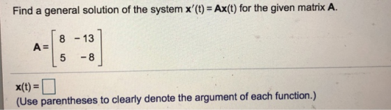 Find a general solution of the system x(t)=Ax(t) for the given matrix A. 8 13 5 -8 x(t) (Use parentheses to clearly denote t