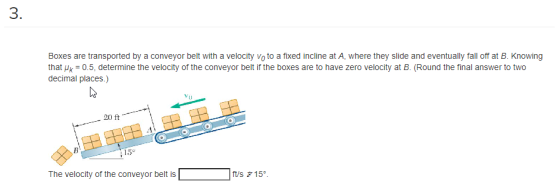 3. Boxes are transported by a conveyor belt with a velocity vo to a fixed incline at A, where they slide and eventually fall