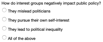 How do interest groups negatively impact public policy? They mislead politicians They pursue their own self-interest They lea