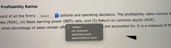 Profitability Ratios esult of all the firms -Select- policies and operating decisions. The profitability ratios include t et