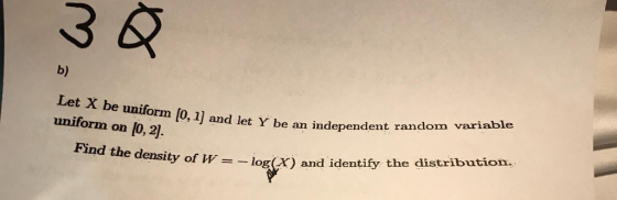 b) et X be uniform [O, 1] and let Y be an independent random variable uniform on [O, 2]. Find the density of W = log(X) and identi fy the distrib
