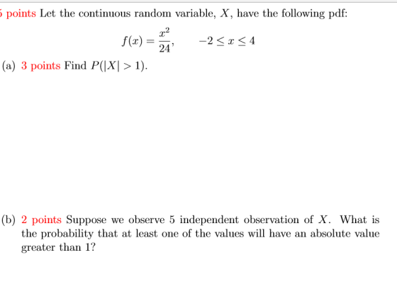 points Let the continuous random variable, X, have the following pdf: 2 f(x)24 2 s 4 (a) 3 points Find P(XI 〉 1). (b) 2 point