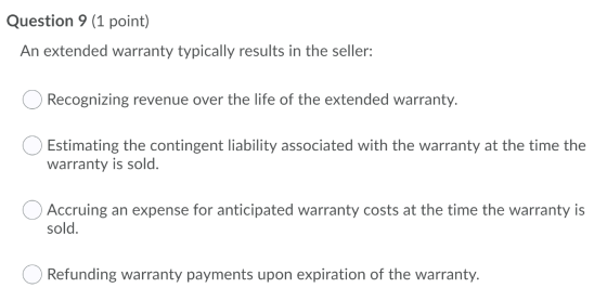 Question 9 (1 point) An extended warranty typically results in the seller: Recognizing revenue over the life of the extended