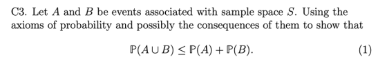 C3. Let A and B be events associated with sample space S. Using the axioms of probability and possibly the consequences of them to show that P(AUB) P(A) +P(B).