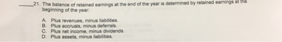 at the 21. The balance of retained earnings at the end of the year is determined by retained earnings beginning of the year A. Plus revenues, minus liabilities. B. Plus accruals, minus deferrals. C. Plus net income, minus dividends. D. Plus assets, minus liabilities
