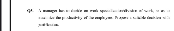 Q5. A manager has to decide on work specialization division of work, so as to maximize the productivity of the employees. Pro