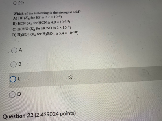 Q 21: Which of the following is the strongest acid? A) HF (K, for HF is 7.2 x 10-4) B) HCN (K for HCN is 4.9 x 10-10) C) HCNO