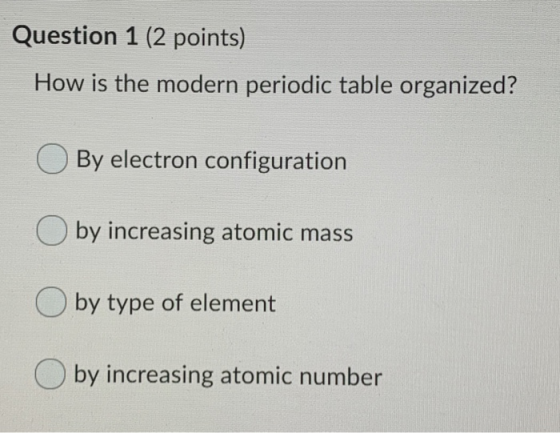 Question 1 (2 points) How is the modern periodic table organized? By electron configuration by increasing atomic mass by type