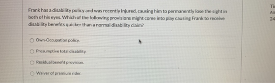 Frank has a disability policy and was recently injured, causing him to permanently lose the sight in both of his eyes. Which