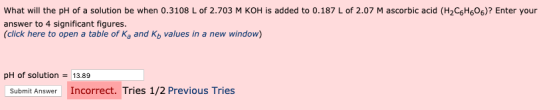 What will the pH of a solution be when 0.3108 L of 2.703 M KOH is added to 0.187 L of 2.07 M ascorbic acid (H2C6H606)? Enter