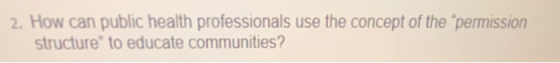 2. How can public health professionals use the concept of the “permission structure to educate communities?