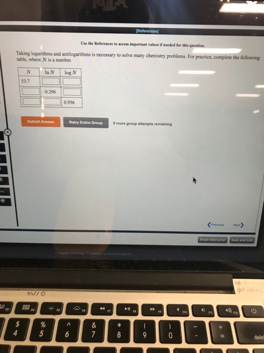Use the References to access important values if needed for this question. Taking logarihms and antilogarithms is necessary to solve many chemistry problems. For practice, complete the following 53.7 0.296 0.936 Submit Answer Retry Entire Group 9 more group attempts remaining Previous Next