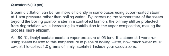 Question 6 (10 pts) Steam distillation can be run more efficiently in some cases using super-heated steam at 1 atm pressure r