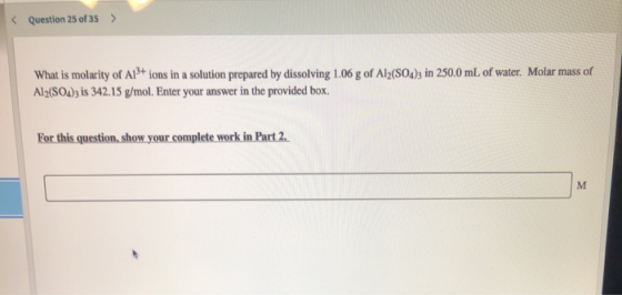 Question 25 of 35 > What is molarity of A1+ ions in a solution prepared by dissolving 1.06 g of Al2(SO4)3 in 250,0 mL of wate