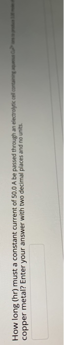 How long (hr) must a constant current of 50.0 A be passed through an electrolytic cell containing Color copper metal? Enter y