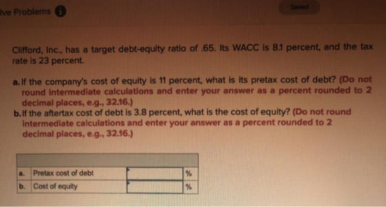 Saved Ive Problems Clifford, Inc., has a target debt-equity ratio of .65. Its WACC is 8.1 percent, and the tax rate is 23 per