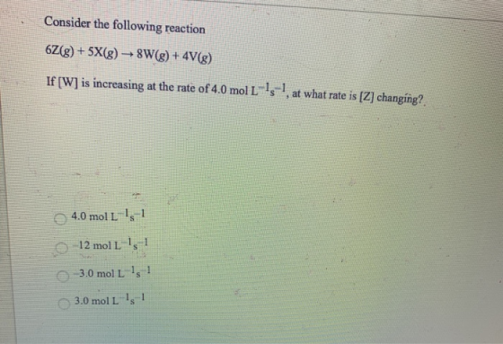 Consider the following reaction 6Z() + 5X(g) 8W(g) + 4V(g) If [W] is increasing at the rate of 4.0 mol L Is !, at what rate i