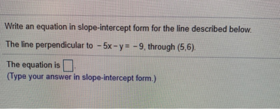 Write an equation in slope-intercept form for the line described below. The line perpendicular to - 5x - y = -9, through (5,6
