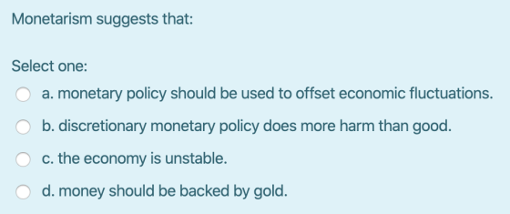 Monetarism suggests that: Select one: 0 a. monetary policy should be used to offset economic fluctuations. O b. discretionary