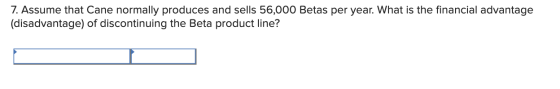 7. Assume that Cane normally produces and sells 56,000 Betas per year. What is the financial advantage (disadvantage) of disc