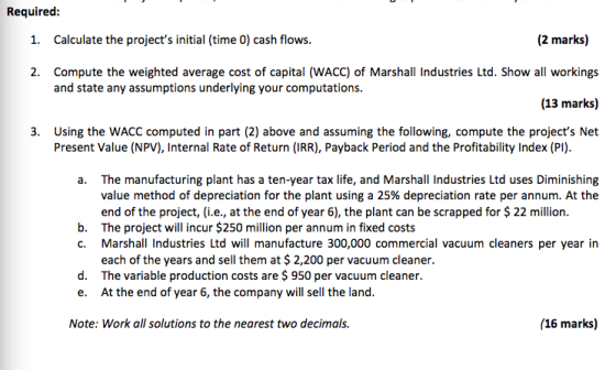 Required: 1. Calculate the projects initial (time 0) cash flows. (2 marks) 2. Compute the weighted average cost of capital (