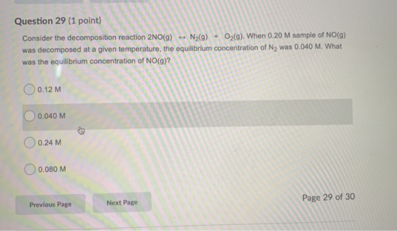 Question 29 (1 point) Consider the decomposition reaction 2NO(g) + N2(g) + O2(g). When 0.20 M sample of NO(g) was decomposed