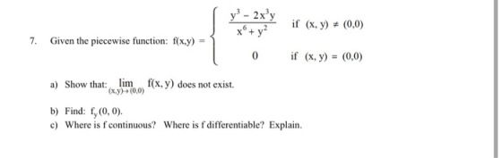 y? - 2xy x + y2 if (x, y) + (0,0) 7. Given the piecewise function: f(x,y) 0 if (x, y) = (0,0) a) Show that: limf(x,y) does no