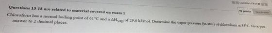 Questions 15-18 are related to material covered on exam 1 Chloroform has a normal boiling point of 61°C and a АHvap of 29.6 k