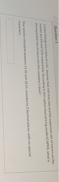 Question 1 Centex Energy has a beta of 1.41. Assume that risk-free rate and the expected rate of return on the market are 2%