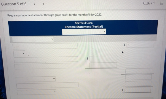 Question 5 of 6 < > 0.26/1 Prepare an income statement through gross profit for the month of May 2022. Sheffield Corp. Income