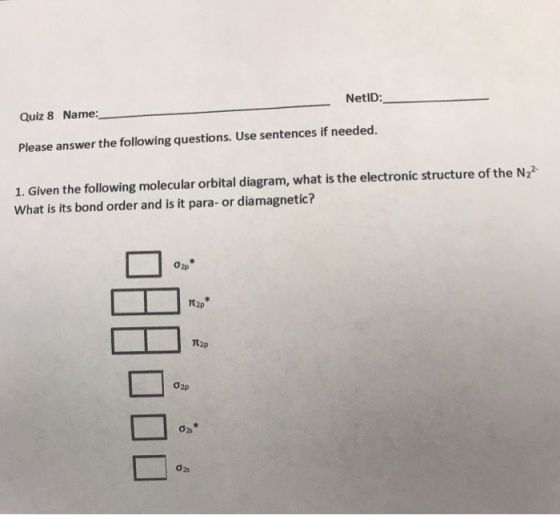 NetID Quiz 8 Name Please answer the following questions. Use sentences if needed. 1. Given the following molecular orbital diagram, what is the electronic structure of the N22- What is its bond order and is it para- or diamagnetic? σ2p σ2p σ2s σ2s