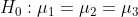 H_{0} : \mu_{1}=\mu_{2}=\mu_{3}