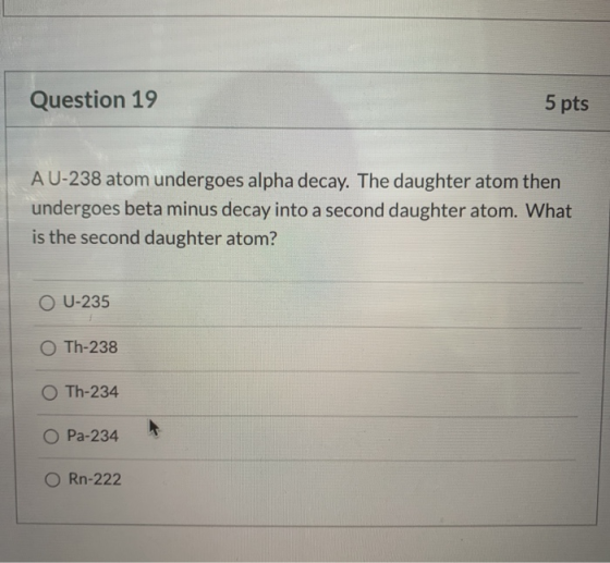 Question 19 5 pts A U-238 atom undergoes alpha decay. The daughter atom then undergoes beta minus decay into a second daughte