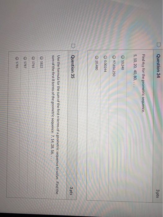 Question 34 3 pts Find a 12 for the geometric sequence. 5, 10, 20, 40, 80, ... 10,240 97,656,250 0.00244 20,480 o Question 35
