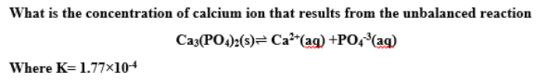 What is the concentration of calcium ion that results from the unbalanced reaction Ca3(PO4)2(s)= Ca2+ (aq) +P04(ag) Where K=1