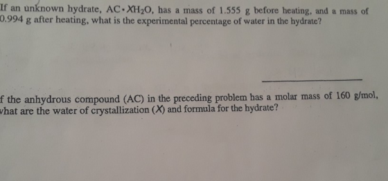 If an unknown hydrate, AC XH20, has a mass of 1.555 g before heating, and a mass of 0.994 g after heating, what is the experi