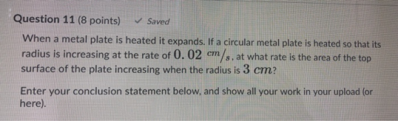 Question 11 (8 points) Saved When a metal plate is heated it expands. If a circular metal plate is heated so that its radius