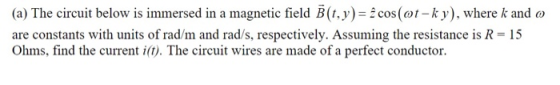 (a) The circuit below is immersed in a magnetic field B(t, y) = cos(ot-ky), where k and o are constants with units of rad/m a