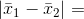 |\bar{x}_{1}-\bar{x}_{2}|=