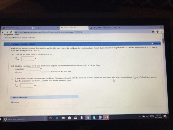 Responses/last dep 19756724 Your last submission is uned for your score and frs terc a wnth sitis a ene a d benifer exent troand ,on the couh. Andreas force i due (a) Find the net force (in N) in component form 12 (b) Find the magnitude (in N) and direction (in degrees counterclockwise from the east axis) of the net force direction counterclockwise from the east axis tf Andrea and Jennifers housemates, David and Stephanie, disagree with the move and want to prevent its relocation, with what combined force Fos (in N) should they push o that the couch does not move? (Express your answer in vector form) Additional Materials eBook 76 Type here to search