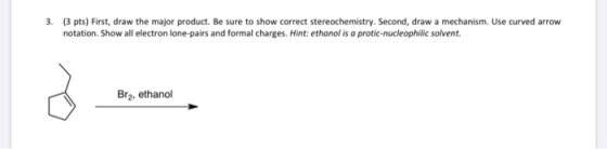 3. (3 pts) First, draw the major product. Be sure to show correct stereochemistry. Second, draw a mechanism. Use curved arrow