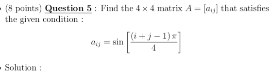 (8 points) Question 5 : Find the 4 x 4 matrix A = (aij] that satisfies the given condition : aij = sin (i + j - 1)] 4 - Solut