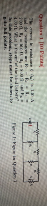 Question 1 (10 Points] W ww The current in resistance 6 (16) is 1.40 A and the resistances are Ri R. = R3 = 2.00 A, RI 16.0 ,