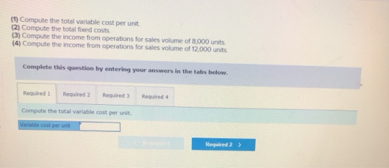 (1) Compute the total variable cost per unit (2) Compute the total fixed costs (3) Compute the income from operations for sal