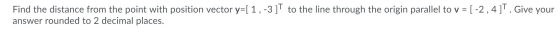 Find the distance from the point with position vector y=[ 1,-3]| to the line through the origin parallel to y = [-2,4]. Give