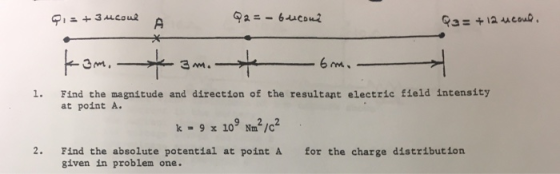 1. Find the magnitude and direction of the resultant electric field intensity at point A. 9109 Nm2 /c2 2. Find the absolute potential at point A for the charge distribution given in problem one.