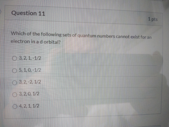 Question 11 1 pts Which of the following sets of quantum numbers cannot exist for an electron in a d orbital? O 3, 2, 1,-1/2