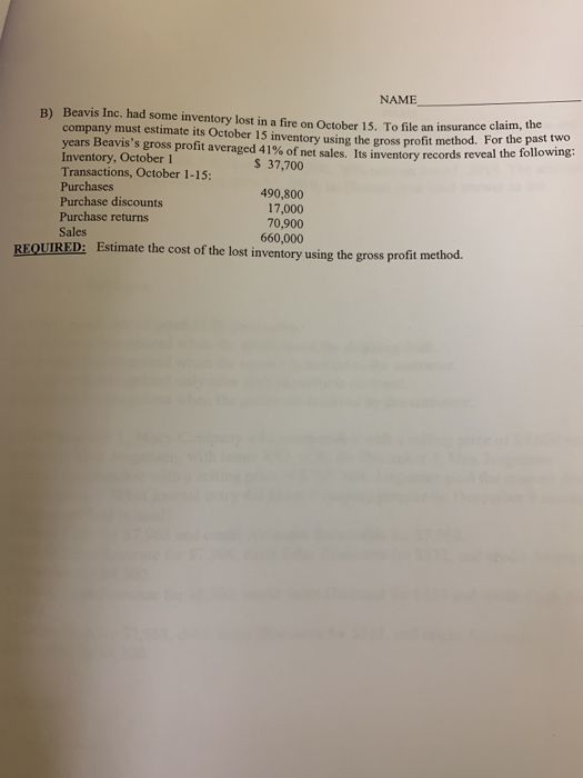 soy NAME B) Beavis Inc. had some inventory lost in a fire on October 15. To file an insurance claim, th company must estimate