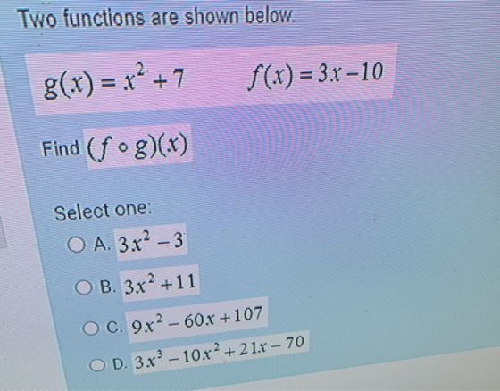 Two functions are shown below. g(x) = x2 + 7 f(-x) = 3.8-10 Find (fog)(x) Select one: O A. 3.x2 – 3 O B. 3x2 +11 OC. 9.x2 - 6