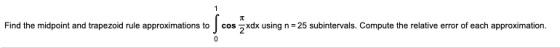 1 Find the midpoint and trapezoid rule approximations to S cos zxdx using n=25 subintervals. Compute the relative error of ea